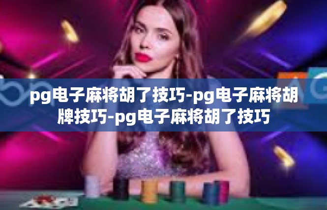 pg电子麻将胡了技巧-pg电子麻将胡牌技巧-pg电子麻将胡了技巧