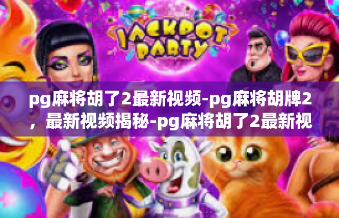 pg麻将胡了2最新视频-pg麻将胡牌2，最新视频揭秘-pg麻将胡了2最新视频