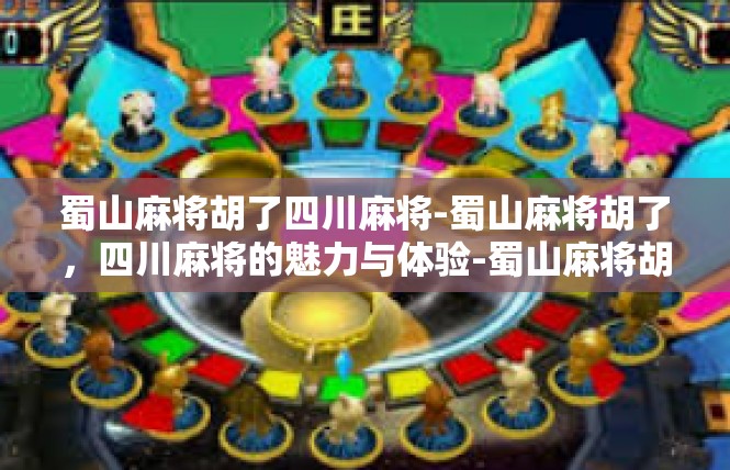 蜀山麻将胡了四川麻将-蜀山麻将胡了，四川麻将的魅力与体验-蜀山麻将胡了四川麻将