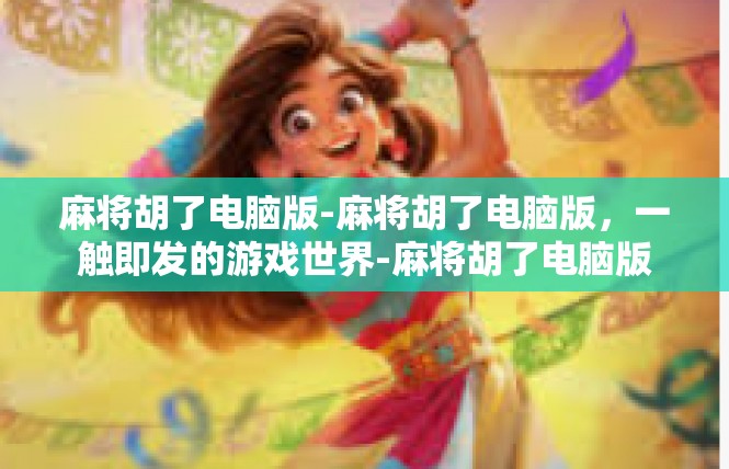 麻将胡了电脑版-麻将胡了电脑版，一触即发的游戏世界-麻将胡了电脑版