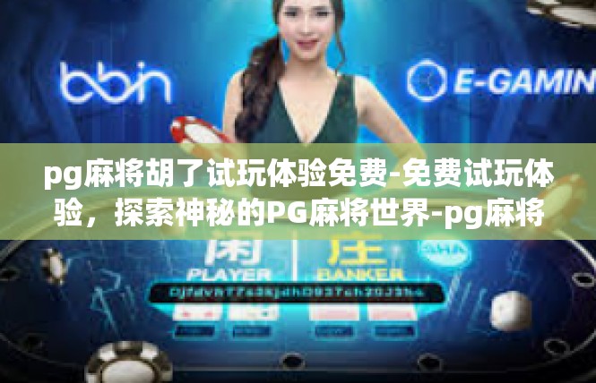 pg麻将胡了试玩体验免费-免费试玩体验，探索神秘的PG麻将世界-pg麻将胡了试玩体验免费