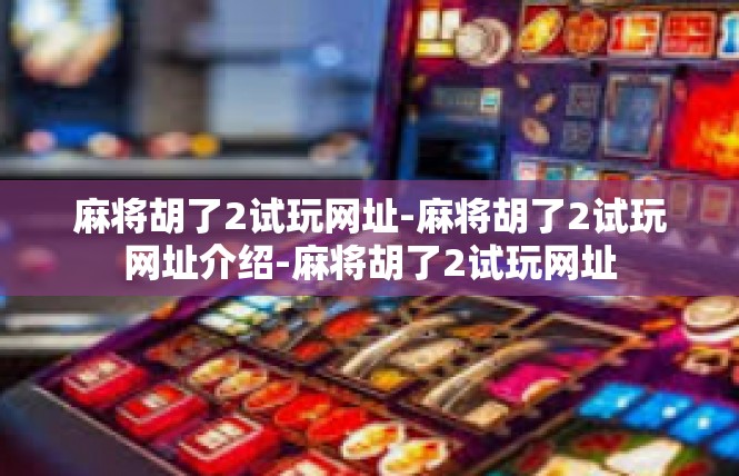 麻将胡了2试玩网址-麻将胡了2试玩网址介绍-麻将胡了2试玩网址