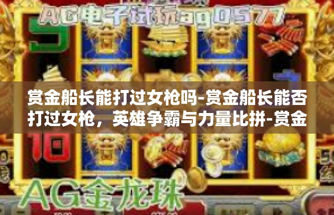 赏金船长能打过女枪吗-赏金船长能否打过女枪，英雄争霸与力量比拼-赏金船长能打过女枪吗
