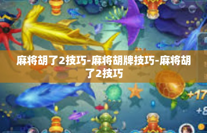 麻将胡了2技巧-麻将胡牌技巧-麻将胡了2技巧
