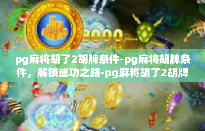 pg麻将胡了2胡牌条件-pg麻将胡牌条件，解锁成功之路-pg麻将胡了2胡牌条件