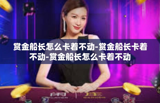 赏金船长怎么卡着不动-赏金船长卡着不动-赏金船长怎么卡着不动