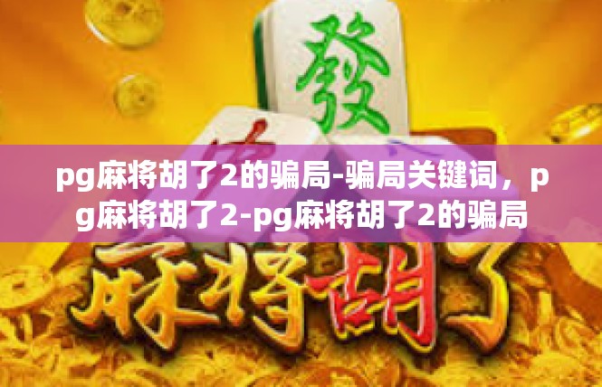 pg麻将胡了2的骗局-骗局关键词，pg麻将胡了2-pg麻将胡了2的骗局