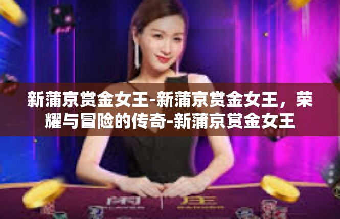 新蒲京赏金女王-新蒲京赏金女王，荣耀与冒险的传奇-新蒲京赏金女王