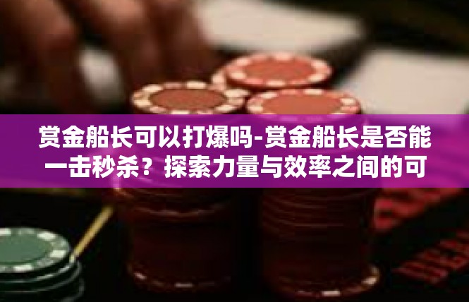 赏金船长可以打爆吗-赏金船长是否能一击秒杀？探索力量与效率之间的可能性-赏金船长可以打爆吗