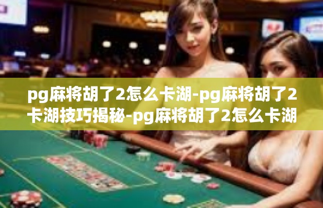 pg麻将胡了2怎么卡湖-pg麻将胡了2卡湖技巧揭秘-pg麻将胡了2怎么卡湖