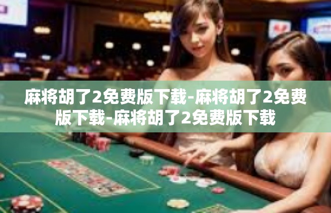 麻将胡了2免费版下载-麻将胡了2免费版下载-麻将胡了2免费版下载