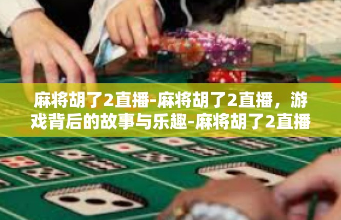 麻将胡了2直播-麻将胡了2直播，游戏背后的故事与乐趣-麻将胡了2直播