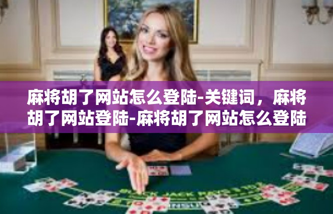 麻将胡了网站怎么登陆-关键词，麻将胡了网站登陆-麻将胡了网站怎么登陆