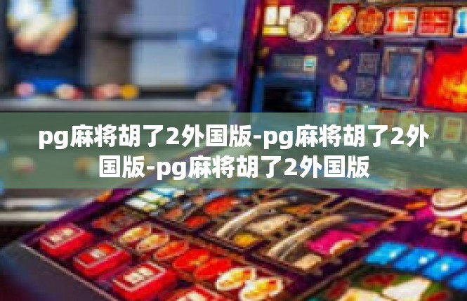 pg麻将胡了2外国版-pg麻将胡了2外国版-pg麻将胡了2外国版