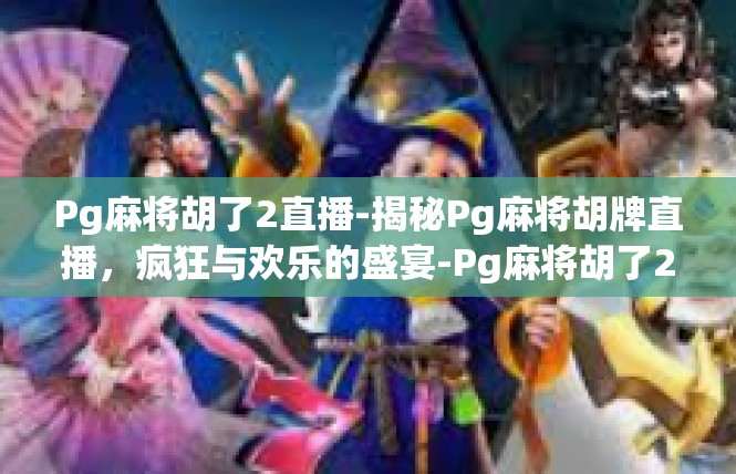 Pg麻将胡了2直播-揭秘Pg麻将胡牌直播，疯狂与欢乐的盛宴-Pg麻将胡了2直播
