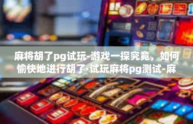 麻将胡了pg试玩-游戏一探究竟，如何愉快地进行胡了·试玩麻将pg测试-麻将胡了pg试玩