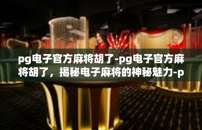 pg电子官方麻将胡了-pg电子官方麻将胡了，揭秘电子麻将的神秘魅力-pg电子官方麻将胡了