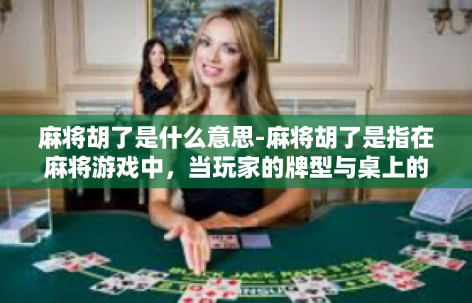 麻将胡了是什么意思-麻将胡了是指在麻将游戏中，当玩家的牌型与桌上的牌型完全匹配，所有的牌都达到了需要的胡牌状态，也就是赢了这一局麻将。这个词语在麻将文化中有着特殊的含义和象征意义。麻将胡了是什么意思