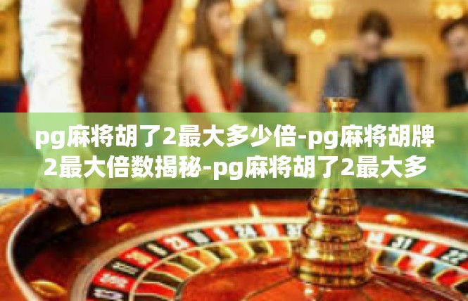 pg麻将胡了2最大多少倍-pg麻将胡牌2最大倍数揭秘-pg麻将胡了2最大多少倍