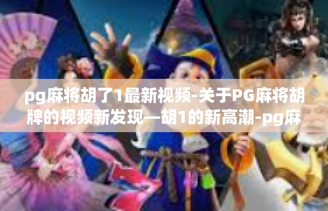 pg麻将胡了1最新视频-关于PG麻将胡牌的视频新发现—胡1的新高潮-pg麻将胡了1最新视频