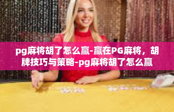 pg麻将胡了怎么赢-赢在PG麻将，胡牌技巧与策略-pg麻将胡了怎么赢