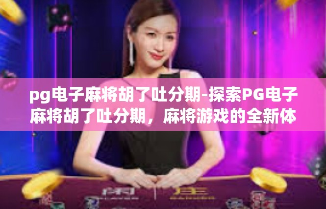 pg电子麻将胡了吐分期-探索PG电子麻将胡了吐分期，麻将游戏的全新体验-pg电子麻将胡了吐分期