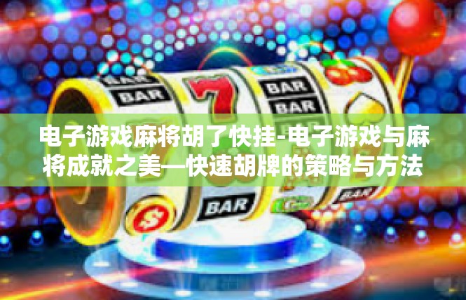 电子游戏麻将胡了快挂-电子游戏与麻将成就之美—快速胡牌的策略与方法-电子游戏麻将胡了快挂