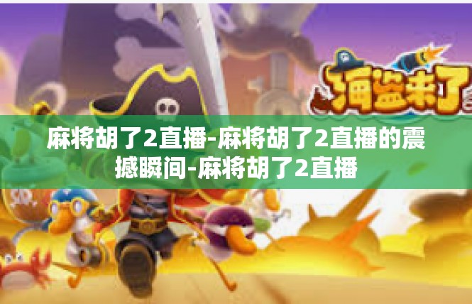 麻将胡了2直播-麻将胡了2直播的震撼瞬间-麻将胡了2直播
