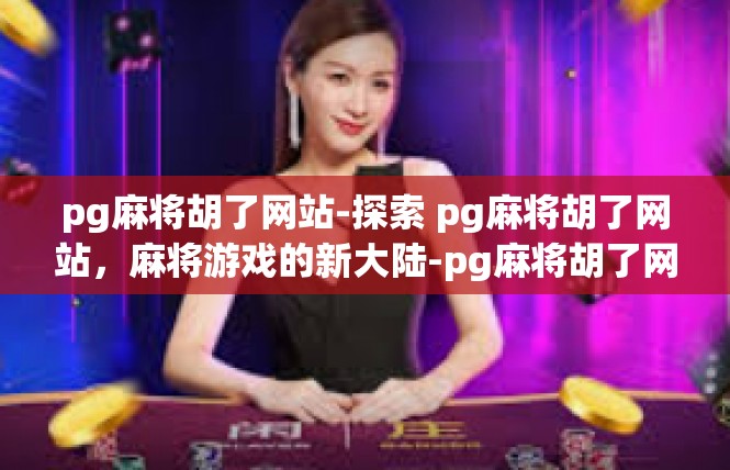 pg麻将胡了网站-探索 pg麻将胡了网站，麻将游戏的新大陆-pg麻将胡了网站