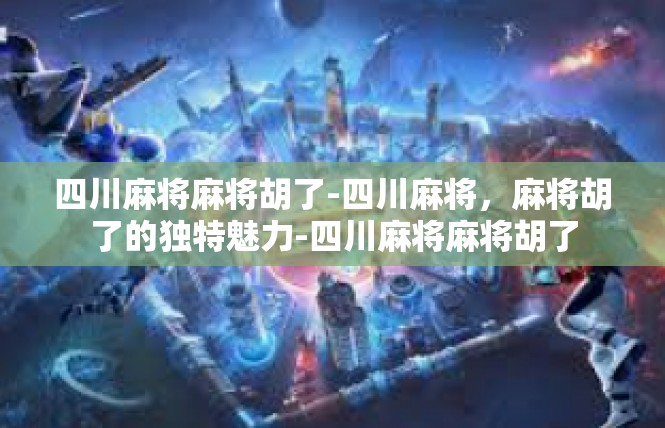四川麻将麻将胡了-四川麻将，麻将胡了的独特魅力-四川麻将麻将胡了