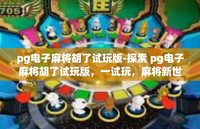 pg电子麻将胡了试玩版-探索 pg电子麻将胡了试玩版，一试玩，麻将新世界-pg电子麻将胡了试玩版
