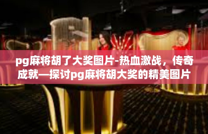 pg麻将胡了大奖图片-热血激战，传奇成就—探讨pg麻将胡大奖的精美图片-pg麻将胡了大奖图片