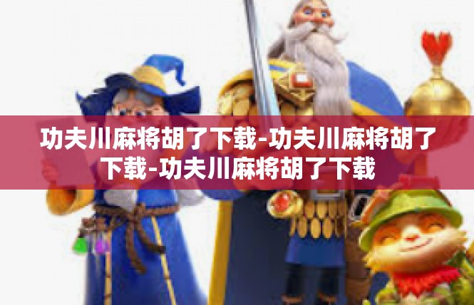 功夫川麻将胡了下载-功夫川麻将胡了下载-功夫川麻将胡了下载