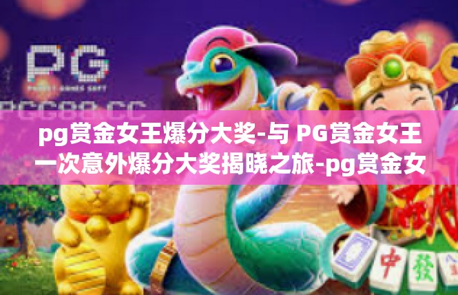pg赏金女王爆分大奖-与 PG赏金女王一次意外爆分大奖揭晓之旅-pg赏金女王爆分大奖