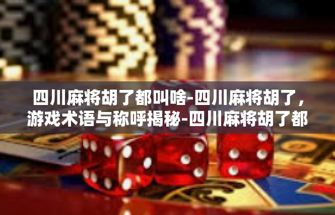 四川麻将胡了都叫啥-四川麻将胡了，游戏术语与称呼揭秘-四川麻将胡了都叫啥