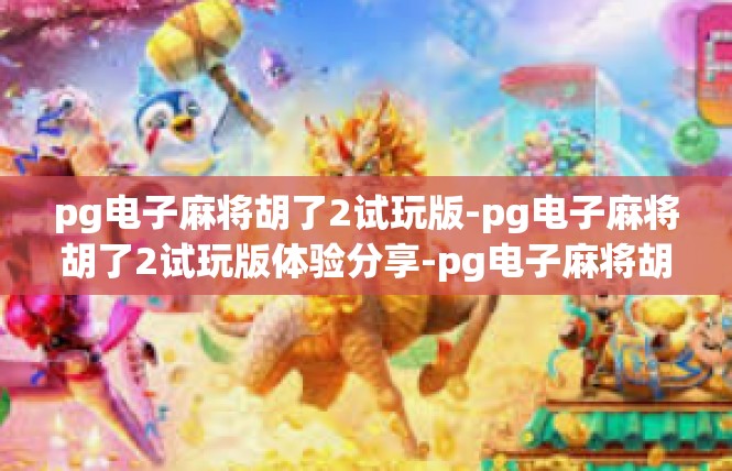 pg电子麻将胡了2试玩版-pg电子麻将胡了2试玩版体验分享-pg电子麻将胡了2试玩版