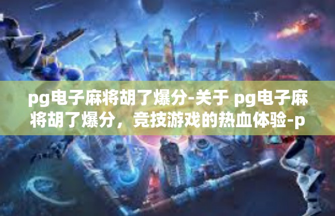 pg电子麻将胡了爆分-关于 pg电子麻将胡了爆分，竞技游戏的热血体验-pg电子麻将胡了爆分