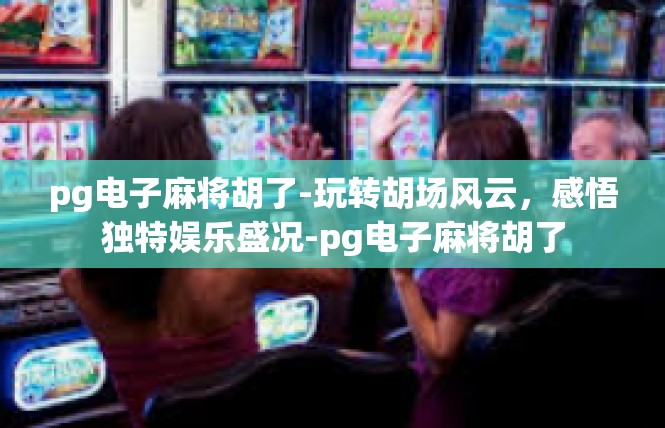 pg电子麻将胡了-玩转胡场风云，感悟独特娱乐盛况-pg电子麻将胡了