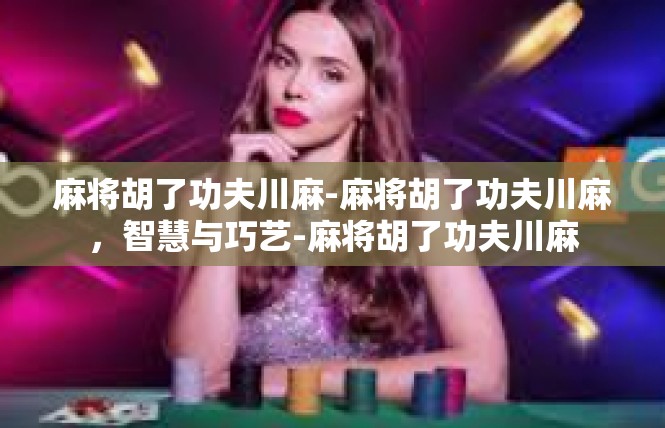 麻将胡了功夫川麻-麻将胡了功夫川麻，智慧与巧艺-麻将胡了功夫川麻