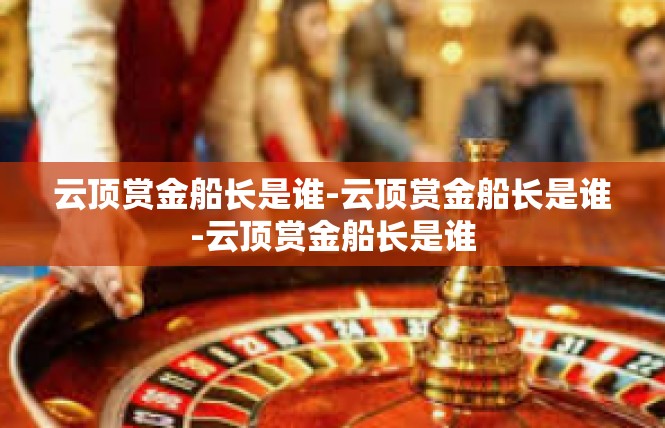 云顶赏金船长是谁-云顶赏金船长是谁-云顶赏金船长是谁