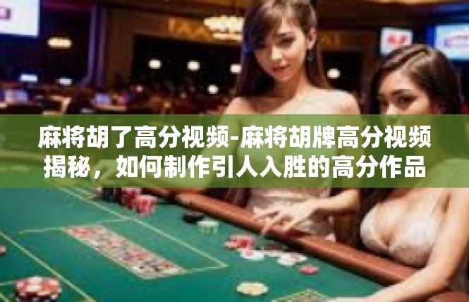 麻将胡了高分视频-麻将胡牌高分视频揭秘，如何制作引人入胜的高分作品-麻将胡了高分视频