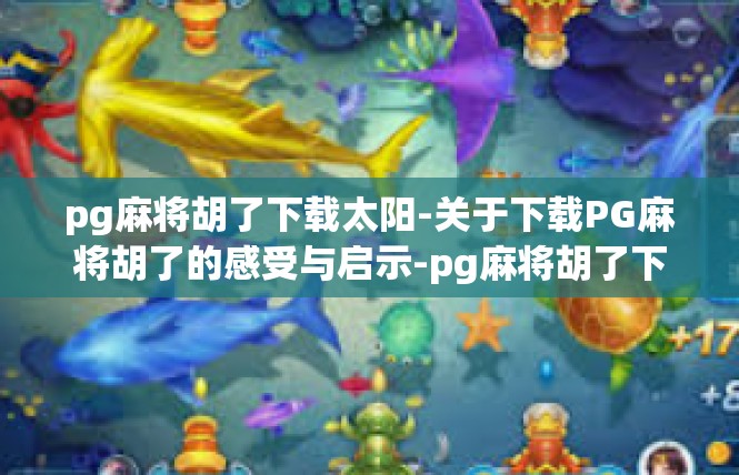 pg麻将胡了下载太阳-关于下载PG麻将胡了的感受与启示-pg麻将胡了下载太阳
