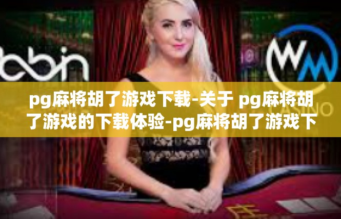 pg麻将胡了游戏下载-关于 pg麻将胡了游戏的下载体验-pg麻将胡了游戏下载