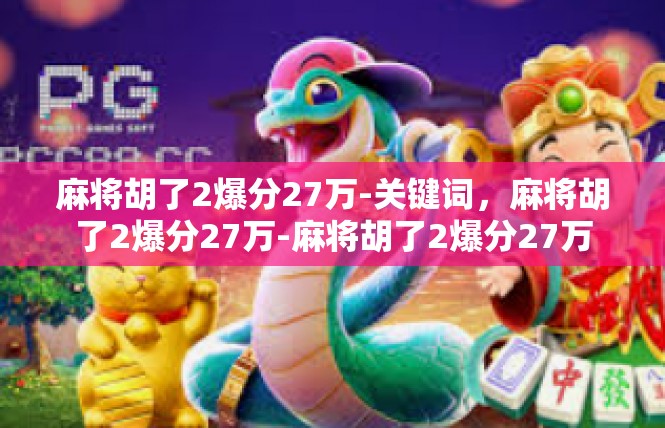 麻将胡了2爆分27万-关键词，麻将胡了2爆分27万-麻将胡了2爆分27万