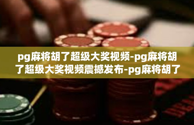 pg麻将胡了超级大奖视频-pg麻将胡了超级大奖视频震撼发布-pg麻将胡了超级大奖视频