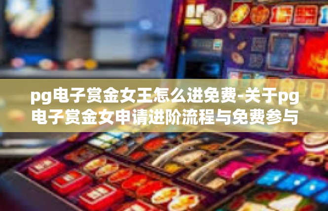 pg电子赏金女王怎么进免费-关于pg电子赏金女申请进阶流程与免费参与攻略-pg电子赏金女王怎么进免费