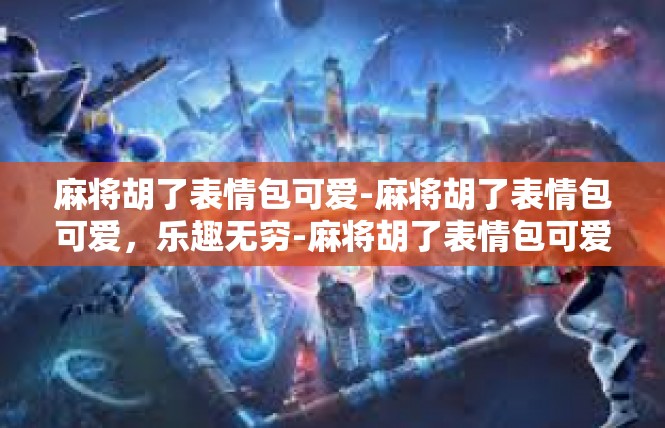 麻将胡了表情包可爱-麻将胡了表情包可爱，乐趣无穷-麻将胡了表情包可爱