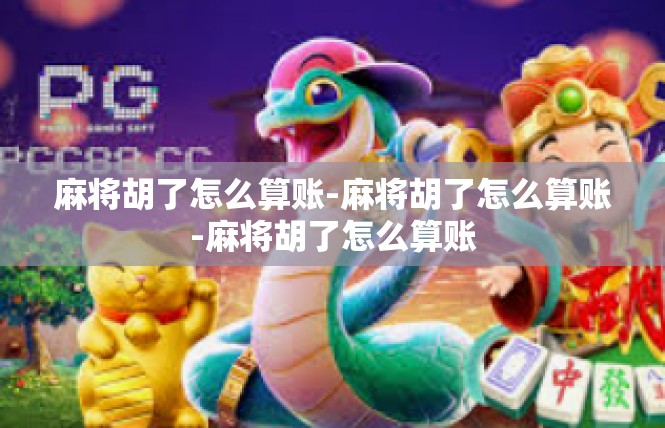 麻将胡了怎么算账-麻将胡了怎么算账-麻将胡了怎么算账
