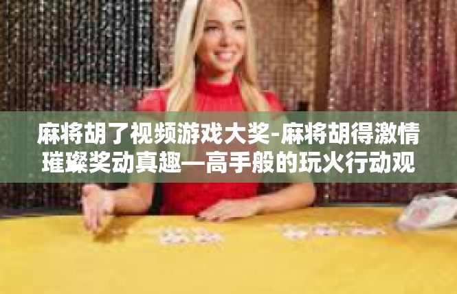 麻将胡了视频游戏大奖-麻将胡得激情璀璨奖动真趣—高手般的玩火行动观后感与新词语引发揭示-麻将胡了视频游戏大奖