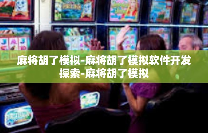 麻将胡了模拟-麻将胡了模拟软件开发探索-麻将胡了模拟